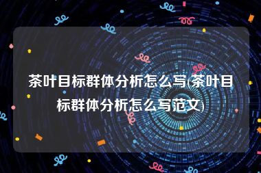 茶叶目标群体分析怎么写(茶叶目标群体分析怎么写范文)