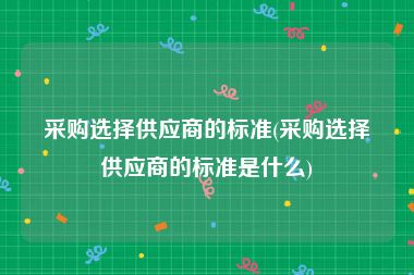 采购选择供应商的标准(采购选择供应商的标准是什么)