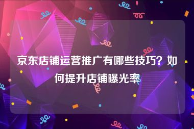 京东店铺运营推广有哪些技巧？如何提升店铺曝光率