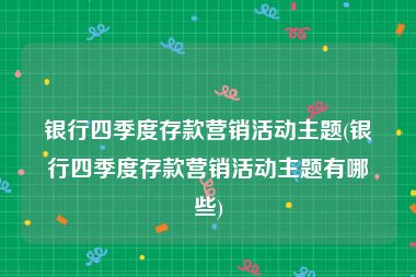 银行四季度存款营销活动主题(银行四季度存款营销活动主题有哪些)