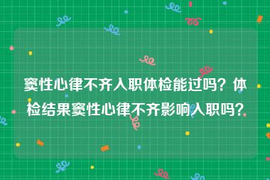 窦性心律不齐入职体检能过吗？体检结果窦性心律不齐影响入职吗？