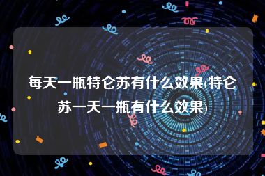 每天一瓶特仑苏有什么效果(特仑苏一天一瓶有什么效果)