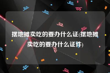 摆地摊卖吃的要办什么证(摆地摊卖吃的要办什么证件)