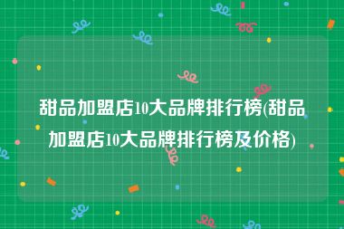 甜品加盟店10大品牌排行榜(甜品加盟店10大品牌排行榜及价格)