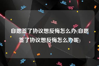 自愿签了协议想反悔怎么办(自愿签了协议想反悔怎么办呢)