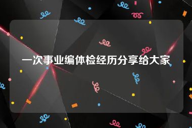 一次事业编体检经历分享给大家