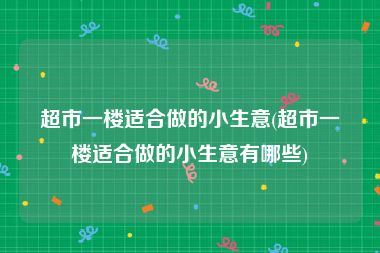 超市一楼适合做的小生意(超市一楼适合做的小生意有哪些)