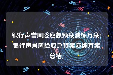 银行声誉风险应急预案演练方案(银行声誉风险应急预案演练方案总结)