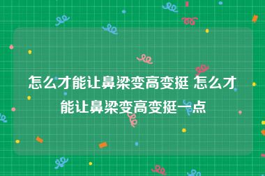 怎么才能让鼻梁变高变挺 怎么才能让鼻梁变高变挺一点