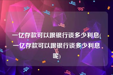 一亿存款可以跟银行谈多少利息(一亿存款可以跟银行谈多少利息呢)