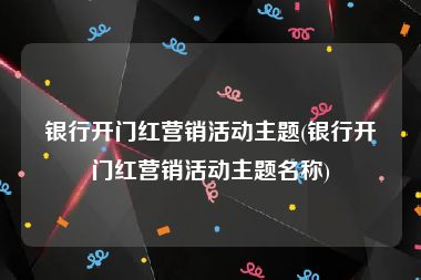 银行开门红营销活动主题(银行开门红营销活动主题名称)