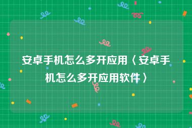 安卓手机怎么多开应用〈安卓手机怎么多开应用软件〉