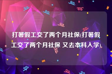 打暑假工交了两个月社保(打暑假工交了两个月社保 又去本科入学)