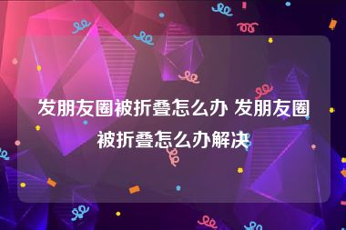 发朋友圈被折叠怎么办 发朋友圈被折叠怎么办解决