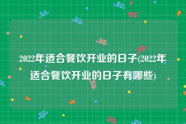 2022年适合餐饮开业的日子(2022年适合餐饮开业的日子有哪些)