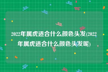 2022年属虎适合什么颜色头发(2022年属虎适合什么颜色头发呢)