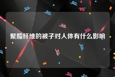 聚酯纤维的被子对人体有什么影响