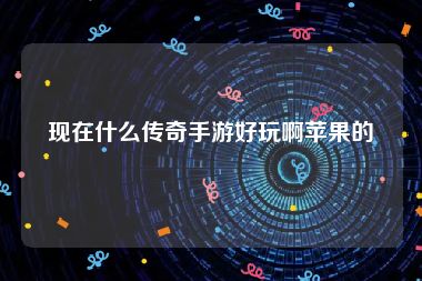 现在什么传奇手游好玩啊苹果的