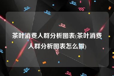 茶叶消费人群分析图表(茶叶消费人群分析图表怎么做)