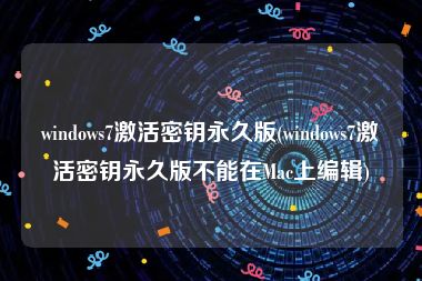 windows7激活密钥永久版(windows7激活密钥永久版不能在Mac上编辑)