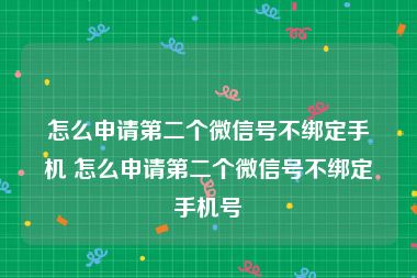 怎么申请第二个微信号不绑定手机 怎么申请第二个微信号不绑定手机号