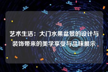 艺术生活：大门水果盆景的设计与装饰带来的美学享受与品味展示