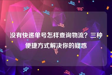 没有快递单号怎样查询物流？三种便捷方式解决你的疑惑