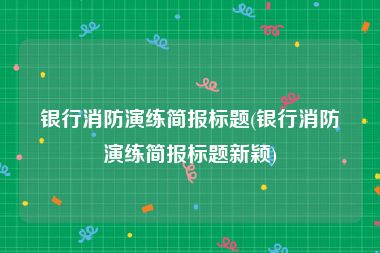 银行消防演练简报标题(银行消防演练简报标题新颖)