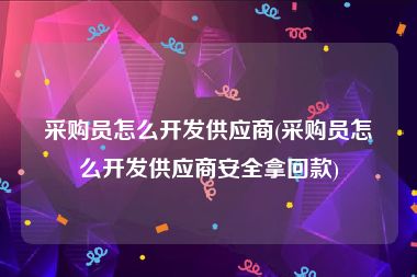 采购员怎么开发供应商(采购员怎么开发供应商安全拿回款)