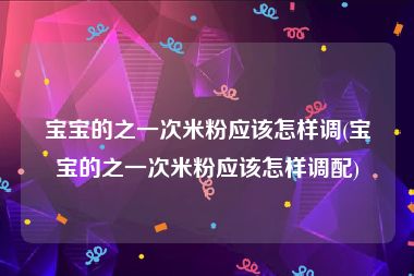 宝宝的之一次米粉应该怎样调(宝宝的之一次米粉应该怎样调配)