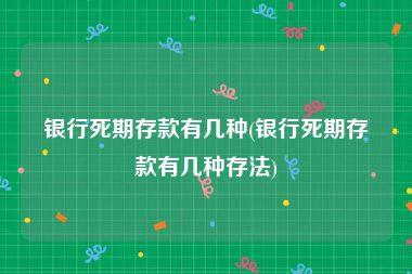 银行死期存款有几种(银行死期存款有几种存法)