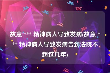 故意 *** 精神病人导致发病(故意 *** 精神病人导致发病告到法院不超过几年)