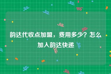 韵达代收点加盟，费用多少？怎么加入韵达快递