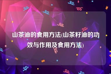 山茶油的食用方法(山茶籽油的功效与作用及食用方法)