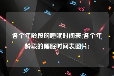 各个年龄段的睡眠时间表(各个年龄段的睡眠时间表图片)