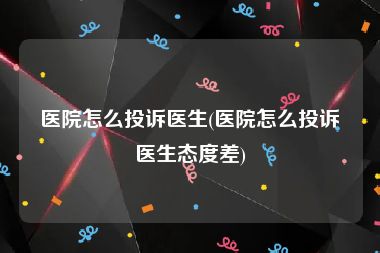 医院怎么投诉医生(医院怎么投诉医生态度差)