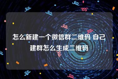 怎么新建一个微信群二维码 自己建群怎么生成二维码