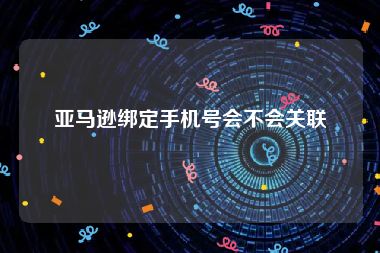 亚马逊绑定手机号会不会关联