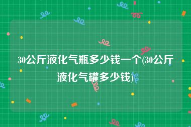 30公斤液化气瓶多少钱一个(30公斤液化气罐多少钱)