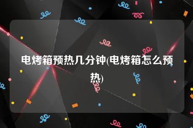 电烤箱预热几分钟(电烤箱怎么预热)