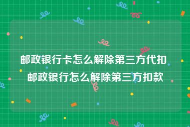 邮政银行卡怎么解除第三方代扣 邮政银行怎么解除第三方扣款