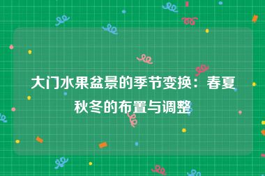 大门水果盆景的季节变换：春夏秋冬的布置与调整