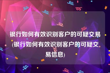 银行如何有效识别客户的可疑交易(银行如何有效识别客户的可疑交易信息)