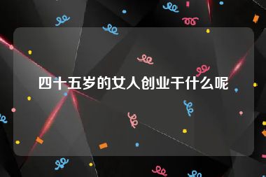 四十五岁的女人创业干什么呢