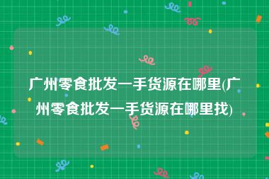 广州零食批发一手货源在哪里(广州零食批发一手货源在哪里找)