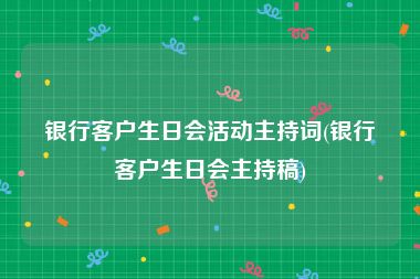 银行客户生日会活动主持词(银行客户生日会主持稿)