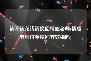 该不该花钱请挽回情感老师(情感老师付费挽回有效果吗)