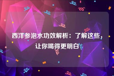 西洋参泡水功效解析：了解这些，让你喝得更明白