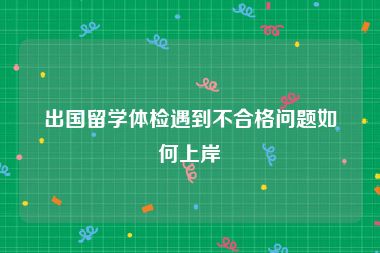 出国留学体检遇到不合格问题如何上岸