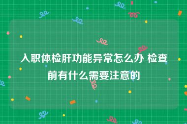 入职体检肝功能异常怎么办 检查前有什么需要注意的